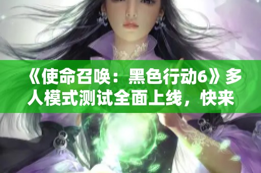 《使命召唤：黑色行动6》多人模式测试全面上线，快来体验！