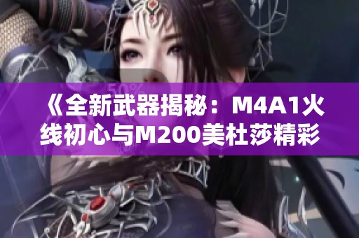 《全新武器揭秘：M4A1火线初心与M200美杜莎精彩前瞻》