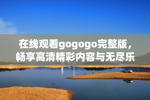 在线观看gogogo完整版，畅享高清精彩内容与无尽乐趣