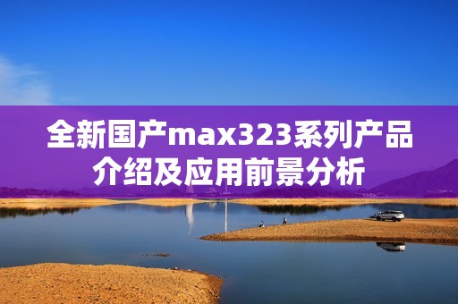 全新国产max323系列产品介绍及应用前景分析