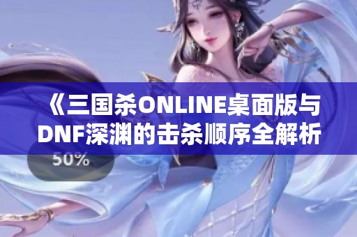 《三国杀ONLINE桌面版与DNF深渊的击杀顺序全解析》