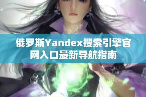 俄罗斯Yandex搜索引擎官网入口最新导航指南