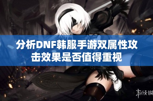 分析DNF韩服手游双属性攻击效果是否值得重视