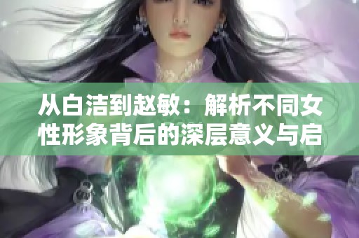 从白洁到赵敏：解析不同女性形象背后的深层意义与启示