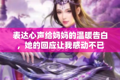 表达心声给妈妈的温暖告白，她的回应让我感动不已