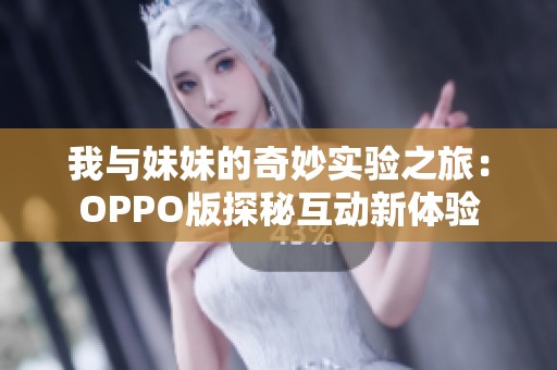 我与妹妹的奇妙实验之旅：OPPO版探秘互动新体验