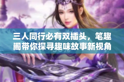 三人同行必有双插头，笔趣阁带你探寻趣味故事新视角