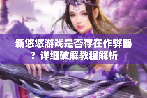 新悠悠游戏是否存在作弊器？详细破解教程解析