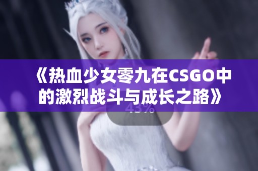 《热血少女零九在CSGO中的激烈战斗与成长之路》