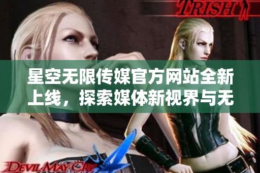 星空无限传媒官方网站全新上线，探索媒体新视界与无限可能