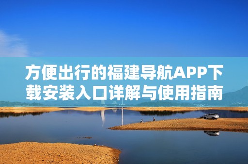 方便出行的福建导航APP下载安装入口详解与使用指南