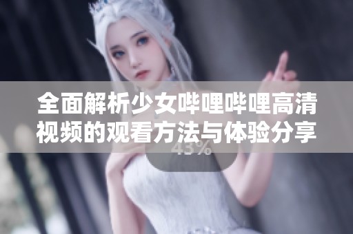 全面解析少女哔哩哔哩高清视频的观看方法与体验分享