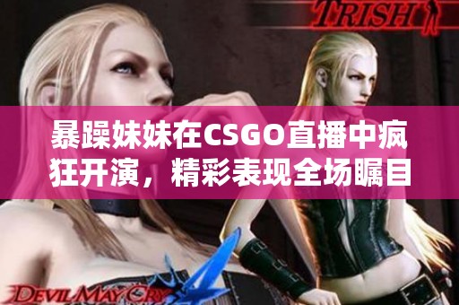 暴躁妹妹在CSGO直播中疯狂开演，精彩表现全场瞩目