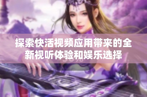 探索快活视频应用带来的全新视听体验和娱乐选择