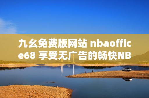 九幺免费版网站 nbaoffice68 享受无广告的畅快NBA体验