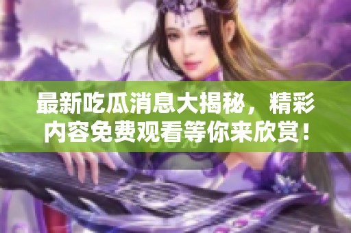 最新吃瓜消息大揭秘，精彩内容免费观看等你来欣赏！