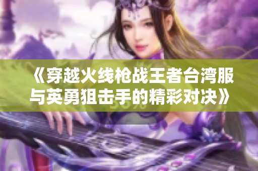 《穿越火线枪战王者台湾服与英勇狙击手的精彩对决》