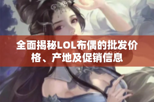 全面揭秘LOL布偶的批发价格、产地及促销信息