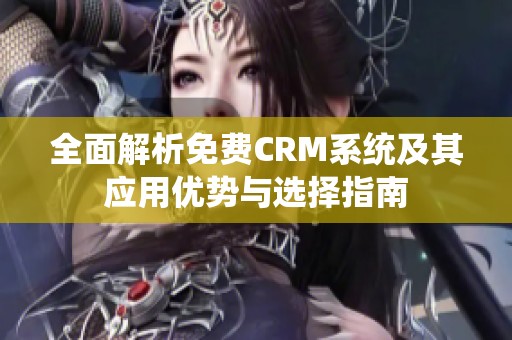 全面解析免费CRM系统及其应用优势与选择指南