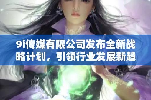 9i传媒有限公司发布全新战略计划，引领行业发展新趋势