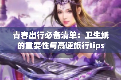 青春出行必备清单：卫生纸的重要性与高速旅行tips