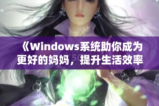 《Windows系统助你成为更好的妈妈，提升生活效率的实用技巧》