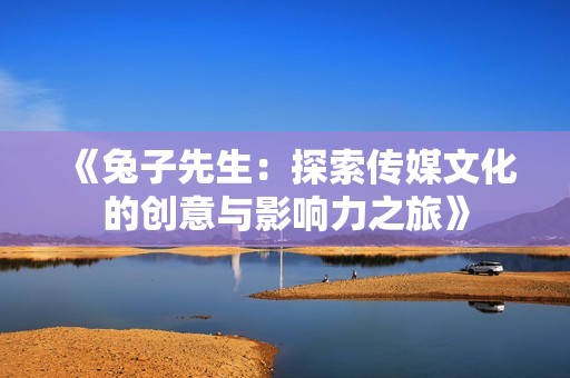 《兔子先生：探索传媒文化的创意与影响力之旅》