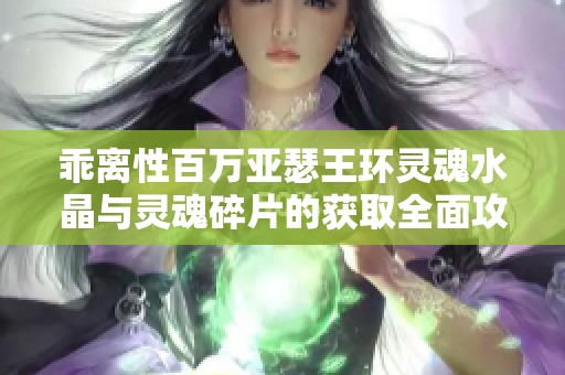 乖离性百万亚瑟王环灵魂水晶与灵魂碎片的获取全面攻略解析