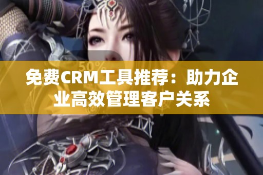 免费CRM工具推荐：助力企业高效管理客户关系