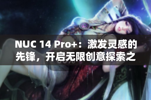 NUC 14 Pro+：激发灵感的先锋，开启无限创意探索之路