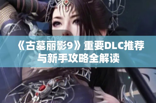 《古墓丽影9》重要DLC推荐与新手攻略全解读