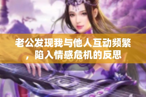 老公发现我与他人互动频繁，陷入情感危机的反思