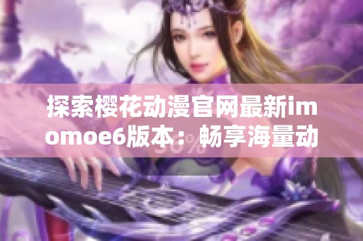 探索樱花动漫官网最新imomoe6版本：畅享海量动漫资源