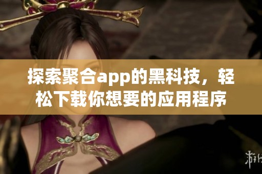 探索聚合app的黑科技，轻松下载你想要的应用程序