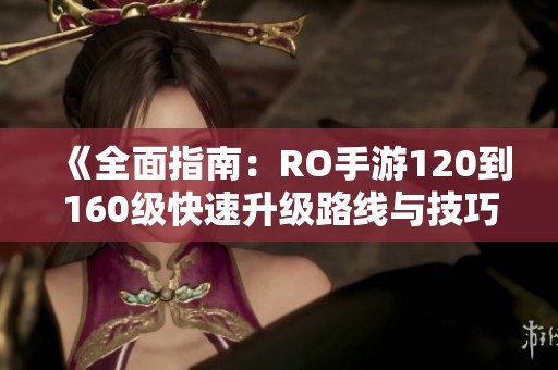 《全面指南：RO手游120到160级快速升级路线与技巧》