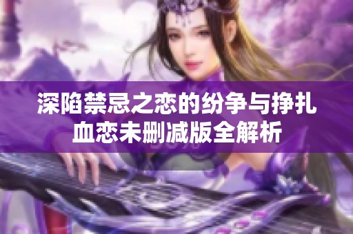 深陷禁忌之恋的纷争与挣扎血恋未删减版全解析