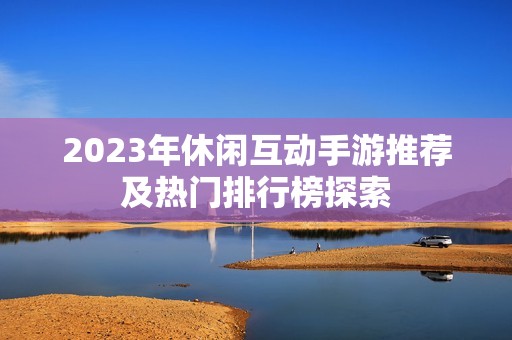 2023年休闲互动手游推荐及热门排行榜探索