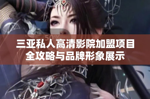 三亚私人高清影院加盟项目全攻略与品牌形象展示