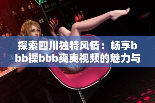 探索四川独特风情：畅享bbb搡bbb爽爽视频的魅力与乐趣