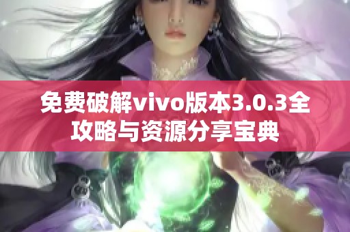 免费破解vivo版本3.0.3全攻略与资源分享宝典