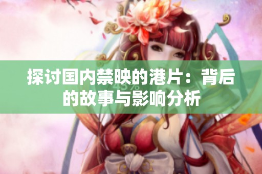 探讨国内禁映的港片：背后的故事与影响分析