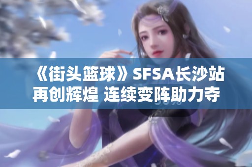 《街头篮球》SFSA长沙站再创辉煌 连续变阵助力夺冠