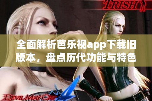 全面解析芭乐视app下载旧版本，盘点历代功能与特色