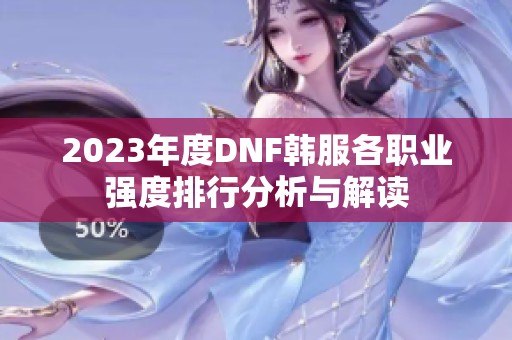 2023年度DNF韩服各职业强度排行分析与解读