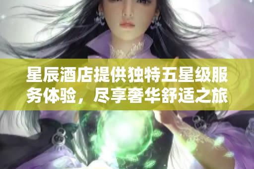 星辰酒店提供独特五星级服务体验，尽享奢华舒适之旅