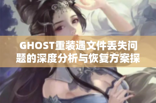 GHOST重装遇文件丢失问题的深度分析与恢复方案探讨