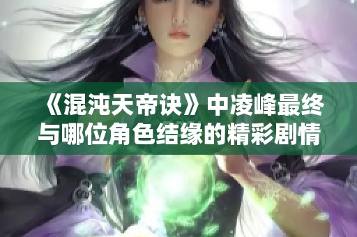 《混沌天帝诀》中凌峰最终与哪位角色结缘的精彩剧情解析