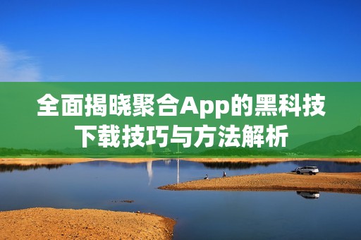 全面揭晓聚合App的黑科技下载技巧与方法解析