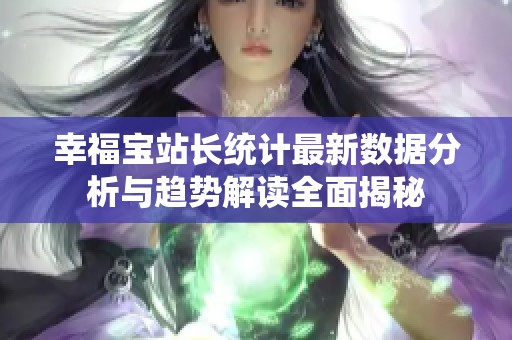 幸福宝站长统计最新数据分析与趋势解读全面揭秘