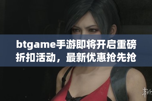 btgame手游即将开启重磅折扣活动，最新优惠抢先抢购！